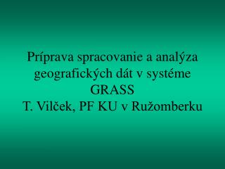Príprava spracovanie a analýza geografických dát v systéme GRASS T. Vilček, PF KU v Ružomberku