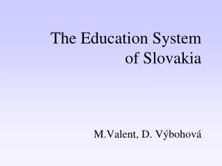 The Education S ystem of Slovakia M.Valent, D. Výbohová