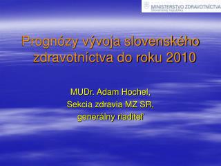 Prognózy vývoja slovenského zdravotníctva do roku 2010 MUDr. Adam Hochel, Sekcia zdravia MZ SR,