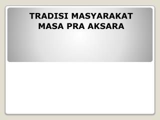 TRADISI MASYARAKAT MASA PRA AKSARA