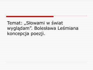 Temat: „Słowami w świat wyglądam”. Bolesława Leśmiana koncepcja poezji.