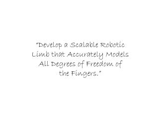 “Develop a Scalable Robotic Limb that Accurately Models All Degrees of Freedom of the Fingers.”