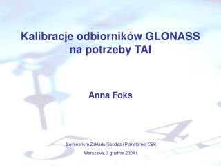 Kalibracje odbiorników GLONASS na potrzeby TAI Anna Foks