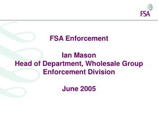 FSA Enforcement Ian Mason Head of Department, Wholesale Group Enforcement Division June 2005