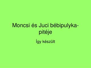 Moncsi és Juci bébipulyka-pitéje