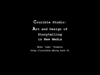 C rucible Studio: A rt and Design of Storytelling in New Media Mika ‘Lumi’ Tuomola