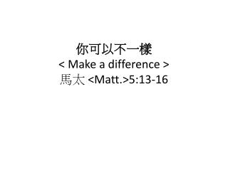 你可以不一樣 &lt; Make a difference &gt; 馬太 &lt;Matt.&gt;5:13-16