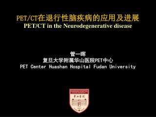 PET/CT 在退行性 脑 疾病的应用及进展 PET/CT in the Neurodegenerative disease 管一晖 复旦大学附属华山医院 PET 中心