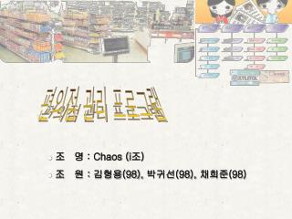 조 명 : Chaos (i 조 ) 조 원 : 김형용 (98), 박귀선 (98), 채희준 (98)