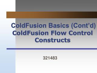 ColdFusion Basics (Cont’d) ColdFusion Flow Control Constructs