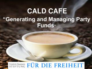 CALD CAFE “Generating and Managing Party Funds ”