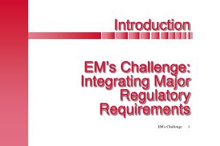 Introduction EM’s Challenge: Integrating Major Regulatory Requirements