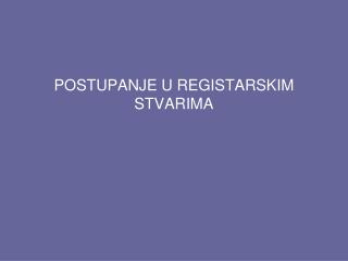 POSTUPANJE U REGISTARSKIM STVARIMA