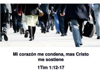 Mi corazón me condena, mas Cristo me sostiene 1Tim 1:12-17