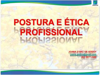 POSTURA E ÉTICA PROFISSIONAL JOANA D’ARC DE GODOY joana.godoy@gmail (62) 9977-0460