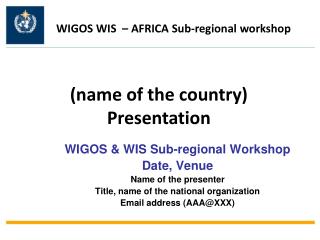 WIGOS &amp; WIS Sub-regional Workshop Date, Venue Name of the presenter