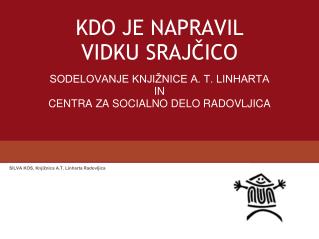 KDO JE NAPRAVIL VIDKU SRAJČICO SODELOVANJE KNJIŽNICE A. T. LINHARTA IN