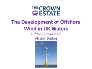 The Development of Offshore Wind in UK Waters 16 th September 2009 Alastair Dutton