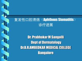 复发性口腔溃疡 （ Aphthous Stomatitis ） 诊疗进展 Dr. Prabhakar M Sangolli Dept of Dermatology