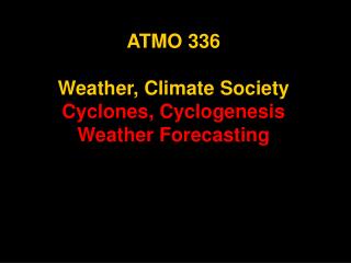 ATMO 336 Weather, Climate Society Cyclones, Cyclogenesis Weather Forecasting