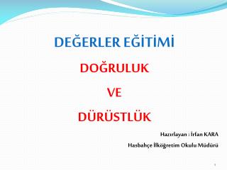 DEĞERLER EĞİTİMİ DOĞRULUK VE DÜRÜSTLÜK Hazırlayan : İrfan KARA Hasbahçe İlköğretim Okulu Müdürü