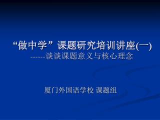 “ 做中学 ” 课题研究培训讲座 ( 一 ) ------ 谈谈课题意义与核心理念