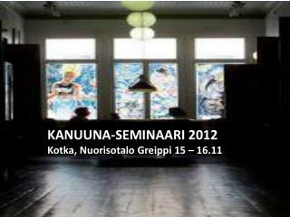 KANUUNA-SEMINAARI 2012 Kotka, Nuorisotalo Greippi 15 – 16.11