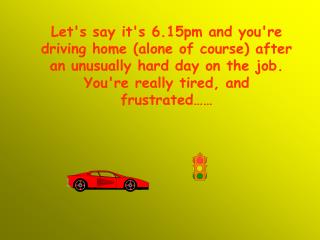 Let's say it's 6.15pm and you're driving home (alone of course) after an unusually hard day on the job. You're really ti