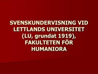 SVENSKUNDERVISNING VID LETTLANDS UNIVERSITET (LU, grundat 1919) , FAKULTETEN F ÖR HUMANIORA
