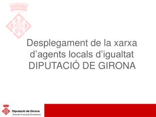 Desplegament de la xarxa d’agents locals d’igualtat DIPUTACIÓ DE GIRONA
