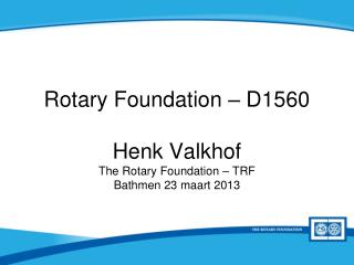 Rotary Foundation – D1560 Henk Valkhof The Rotary Foundation – TRF Bathmen 23 maart 2013