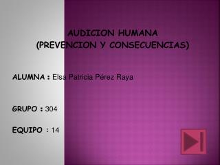 AUDICION HUMANA (PREVENCION Y CONSECUENCIAS) ALUMNA : Elsa Patricia Pérez Raya GRUPO : 304