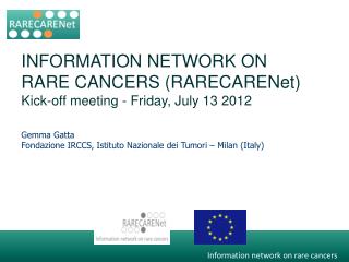 INFORMATION NETWORK ON RARE CANCERS ( RARECARENet ) Kick-off meeting - Friday, July 13 2012