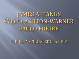 James A. Banks Sylvia Ashton-Warner Paulo Freire Three Inspiring Educators