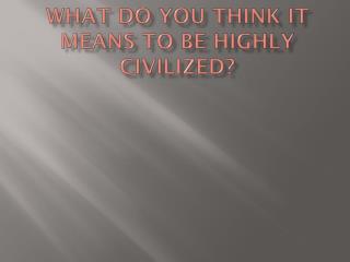 what do you think it means to be highly civilized?