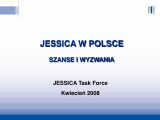 JESSICA W POLSCE SZANSE I WYZWANIA JESSICA Task Force Kwiecie ń 2008