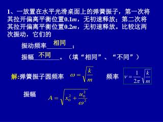 1、一放置在水平光滑桌面上的弹簧振子，第一次将其拉开偏离平衡位置0.1 m ， 无初速释放；第二次将其拉开偏离平衡位置0.2 m ， 无初速释放。比较这两次振动，它们的