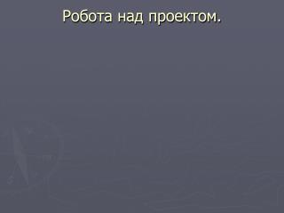 Робота над проектом.