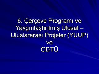 6. Çerçeve Programı ve Yaygınlaştırılmış Ulusal – Uluslararası Projeler (YUUP) ve ODTÜ