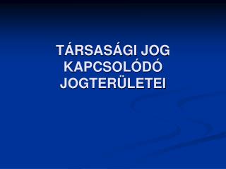 TÁRSASÁGI JOG KAPCSOLÓDÓ JOGTERÜLETEI