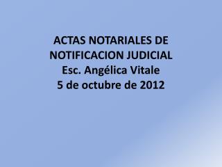ACTAS NOTARIALES DE NOTIFICACION JUDICIAL Esc. Angélica Vitale 5 de octubre de 2012