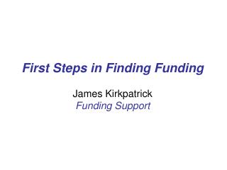 First Steps in Finding Funding James Kirkpatrick Funding Support