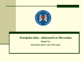 Európska únia - skúsenosti zo Slovenska Daniel Ács Združenie miest a obcí Slovenska
