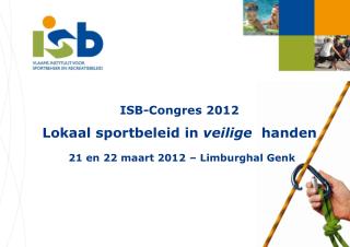 ISB-Congres 2012 Lokaal sportbeleid in veilige handen 21 en 22 maart 2012 – Limburghal Genk