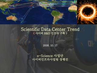 Scientific Data Center Trend ( 사이버 R&amp;D 인프라 구축 ) 2008. 10. 17 e-Science 사업단 사이버인프라사업팀 장행진