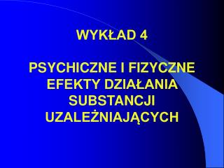 WYKŁAD 4 PSYCHICZNE I FIZYCZNE EFEKTY DZIAŁANIA SUBSTANCJI UZALEŻNIAJĄCYCH