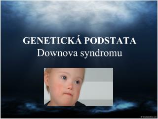 GENETICKÁ PODSTATA Downova syndromu