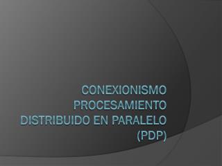 CONEXIONISMO PROCESAMIENTO DISTRIBUIDO EN PARALELO ( pdp )