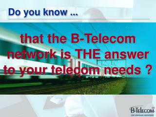 that the B-Telecom network is THE answer to your telecom needs ?