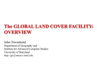 The GLOBAL LAND COVER FACILITY: OVERVIEW John Townshend Department of Geography and